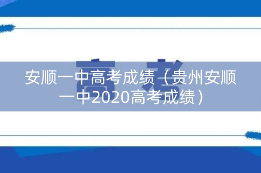 安顺一中高考成绩（贵州安顺一中2020高考成绩）