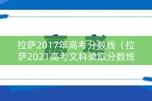 拉萨2017年高考分数线（拉萨2021高考文科录取分数线）