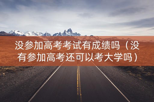 没参加高考考试有成绩吗（没有参加高考还可以考大学吗）