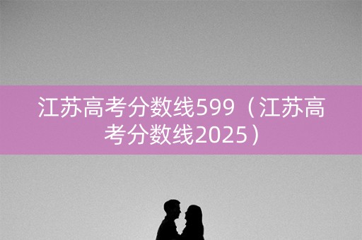 江苏高考分数线599(江苏高考分数线2025) 江苏高考分数线599(江苏高考分数线2025)