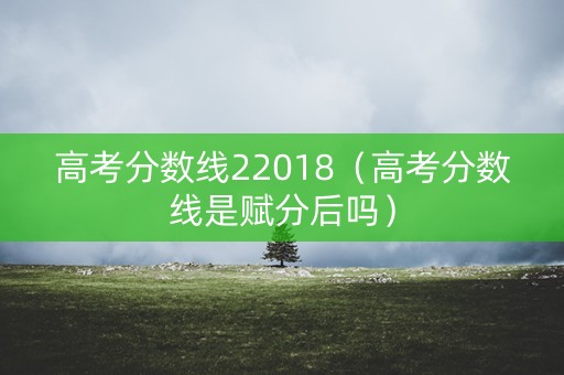 高考分数线22018(高考分数线是赋分后吗) 高考分数线22018(高考分数线是赋分后吗)