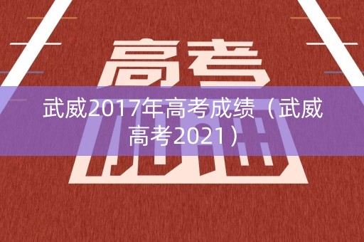 武威2017年高考成绩（武威高考2021）