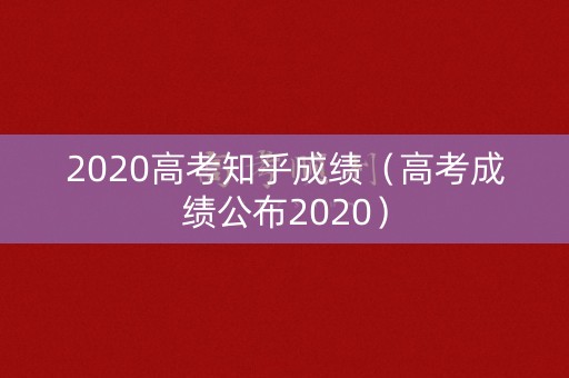 2020高考知乎成绩（高考成绩公布2020）