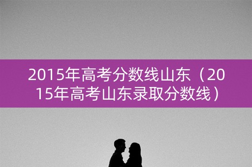 2015年高考分数线山东（2015年高考山东录取分数线）