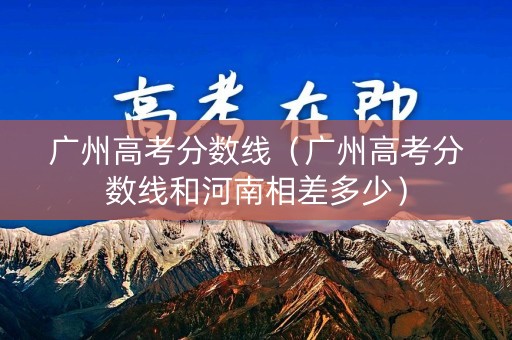 广州高考分数线（广州高考分数线和河南相差多少）