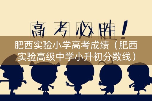 肥西实验小学高考成绩(肥西实验高级中学小升初分数线) 肥西实验小学高考成绩(肥西实验高级中学小升初分数线)