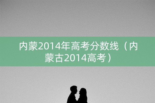 内蒙2014年高考分数线(内蒙古2014高考) 内蒙2014年高考分数线(内蒙古2014高考)