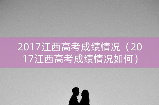 2017江西高考成绩情况(2017江西高考成绩情况如何) 2017江西高考成绩情况(2017江西高考成绩情况如何)