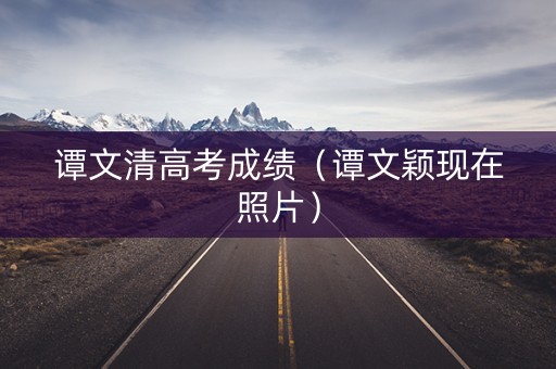 谭文清高考成绩(谭文颖现在照片) 谭文清高考成绩(谭文颖现在照片)