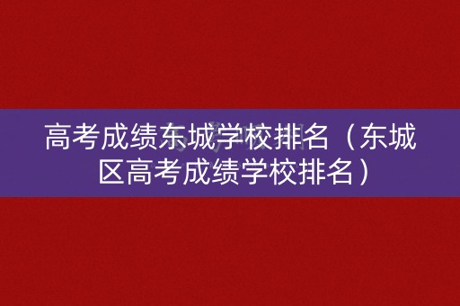 高考成绩东城学校排名(东城区高考成绩学校排名) 高考成绩东城学校排名(东城区高考成绩学校排名)