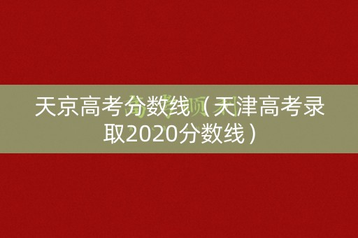 天京高考分数线(天津高考录取2020分数线) 天京高考分数线(天津高考录取2020分数线)