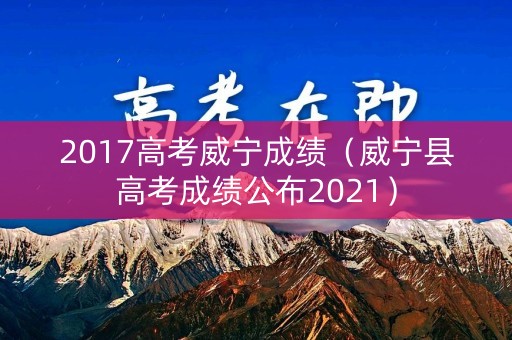 2017高考威宁成绩(威宁县高考成绩公布2021) 2017高考威宁成绩(威宁县高考成绩公布2021)