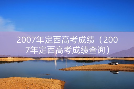 2007年定西高考成绩(2007年定西高考成绩查询) 2007年定西高考成绩(2007年定西高考成绩查询)