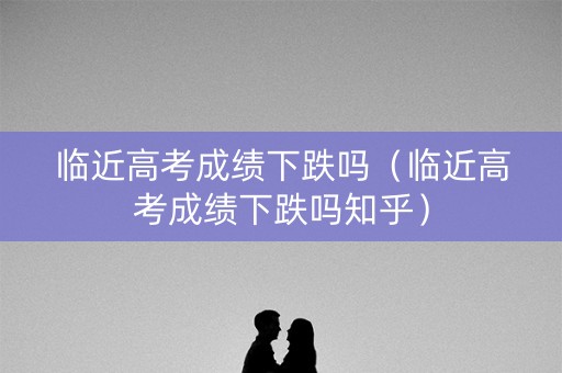临近高考成绩下跌吗(临近高考成绩下跌吗知乎) 临近高考成绩下跌吗(临近高考成绩下跌吗知乎)
