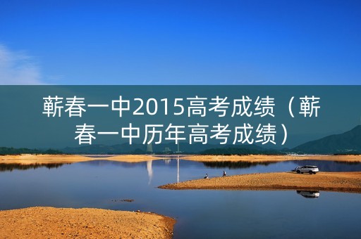 蕲春一中2015高考成绩(蕲春一中历年高考成绩) 蕲春一中2015高考成绩(蕲春一中历年高考成绩)