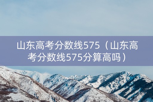 山东高考分数线575（山东高考分数线575分算高吗）