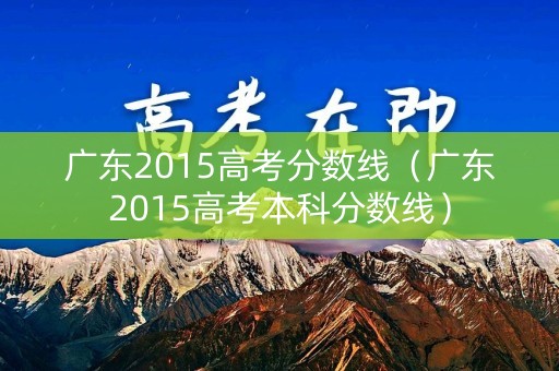 广东2015高考分数线（广东2015高考本科分数线）