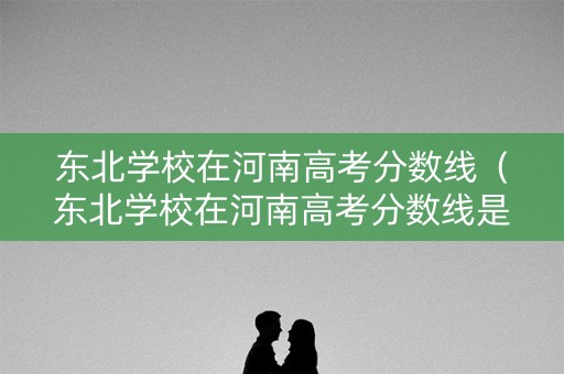 东北学校在河南高考分数线(东北学校在河南高考分数线是多少) 东北学校在河南高考分数线(东北学校在河南高考分数线是多少)