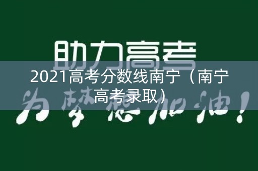 2021高考分数线南宁(南宁高考录取) 2021高考分数线南宁(南宁高考录取)