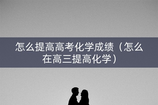 怎么提高高考化学成绩(怎么在高三提高化学) 怎么提高高考化学成绩(怎么在高三提高化学)