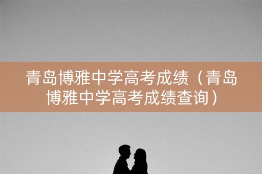 青岛博雅中学高考成绩(青岛博雅中学高考成绩查询) 青岛博雅中学高考成绩(青岛博雅中学高考成绩查询)