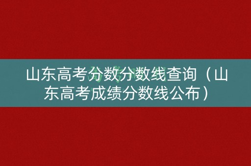 山东高考分数分数线查询（山东高考成绩分数线公布）
