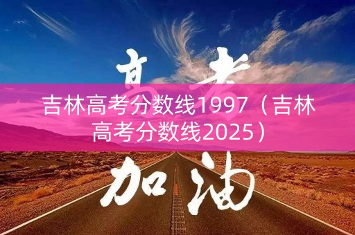 吉林高考分数线1997(吉林高考分数线2025) 吉林高考分数线1997(吉林高考分数线2025)