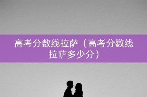 高考分数线拉萨(高考分数线拉萨多少分) 高考分数线拉萨(高考分数线拉萨多少分)