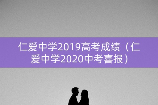 仁爱中学2019高考成绩（仁爱中学2020中考喜报）