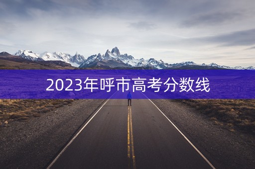 2023年呼市高考分数线 2023年呼市高考分数线