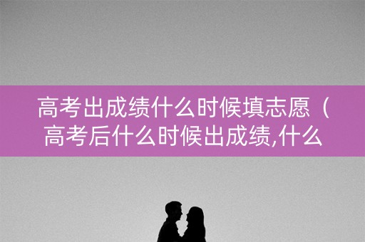 高考出成绩什么时候填志愿(高考后什么时候出成绩,什么时候填志愿) 高考出成绩什么时候填志愿(高考后什么时候出成绩,什么时候填志愿)