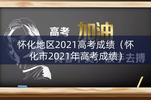 怀化地区2021高考成绩（怀化市2021年高考成绩）