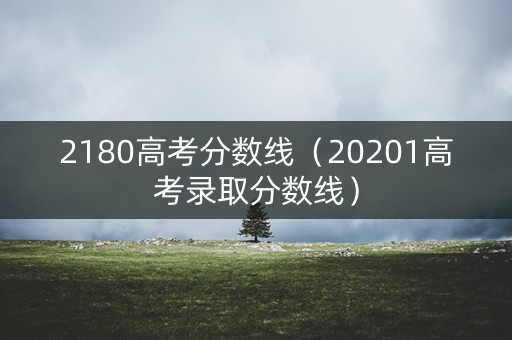 2180高考分数线(20201高考录取分数线) 2180高考分数线(20201高考录取分数线)