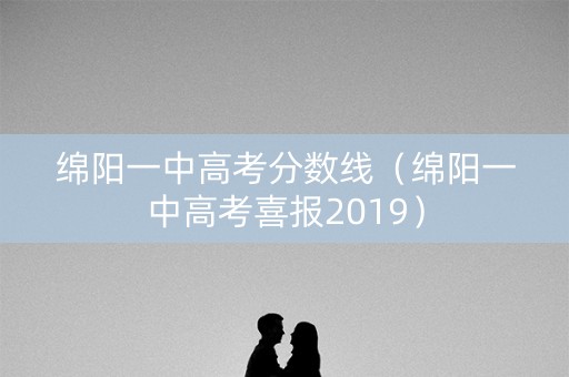 绵阳一中高考分数线（绵阳一中高考喜报2019）