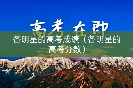 各明星的高考成绩（各明星的高考分数）