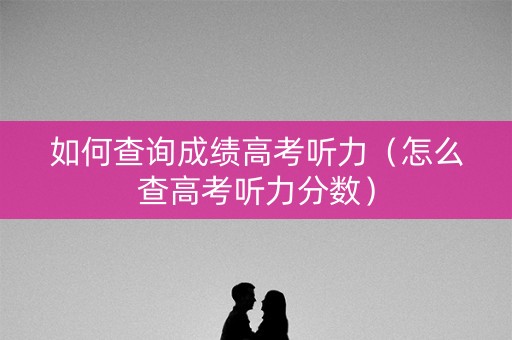 如何查询成绩高考听力(怎么查高考听力分数) 如何查询成绩高考听力(怎么查高考听力分数)