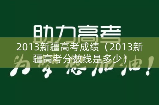 2013新疆高考成绩（2013新疆高考分数线是多少）