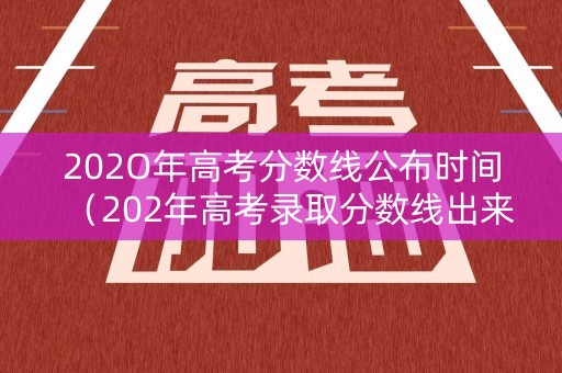 202O年高考分数线公布时间（202年高考录取分数线出来了吗?）