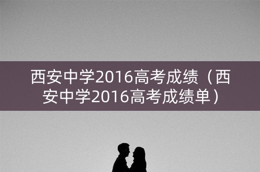 西安中学2016高考成绩(西安中学2016高考成绩单) 西安中学2016高考成绩(西安中学2016高考成绩单)