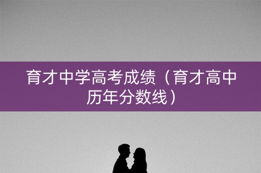 育才中学高考成绩(育才高中历年分数线) 育才中学高考成绩(育才高中历年分数线)