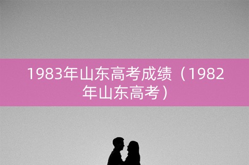 1983年山东高考成绩（1982年山东高考）