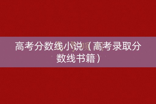 高考分数线小说（高考录取分数线书籍）