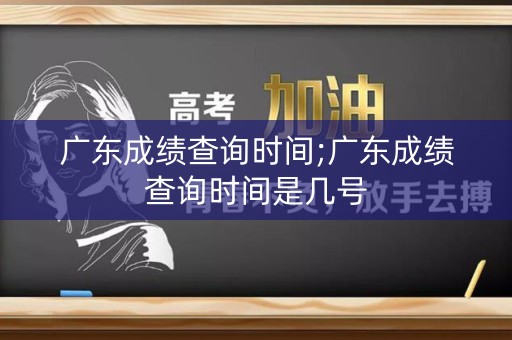 广东成绩查询时间;广东成绩查询时间是几号