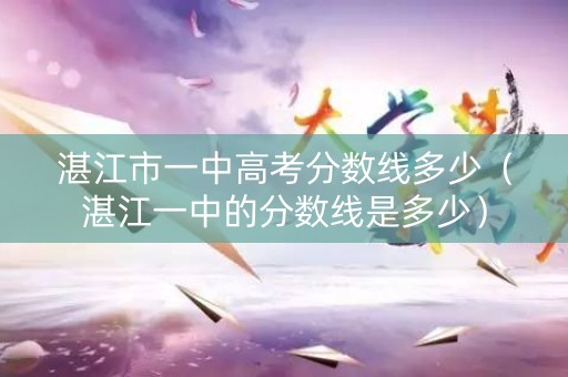 湛江市一中高考分数线多少（湛江一中的分数线是多少）