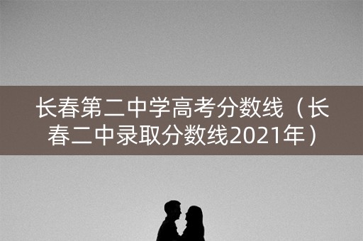 长春第二中学高考分数线（长春二中录取分数线2021年）