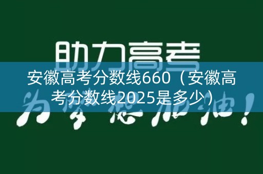 安徽高考分数线660(安徽高考分数线2025是多少) 安徽高考分数线660(安徽高考分数线2025是多少)