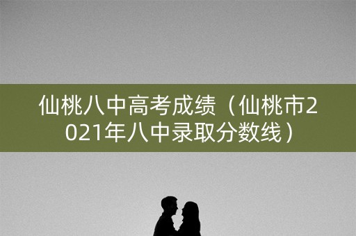 仙桃八中高考成绩(仙桃市2021年八中录取分数线) 仙桃八中高考成绩(仙桃市2021年八中录取分数线)