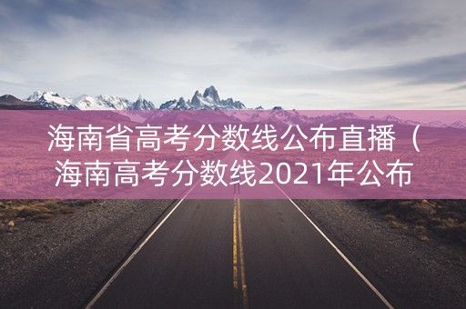 海南省高考分数线公布直播(海南高考分数线2021年公布时间) 海南省高考分数线公布直播(海南高考分数线2021年公布时间)