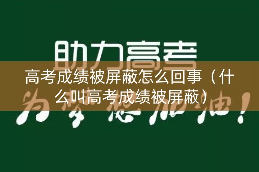高考成绩被屏蔽怎么回事（什么叫高考成绩被屏蔽）