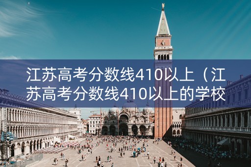 江苏高考分数线410以上（江苏高考分数线410以上的学校）